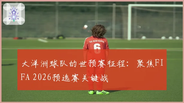 大洋洲球队的世预赛征程：聚焦FIFA 2026预选赛关键战