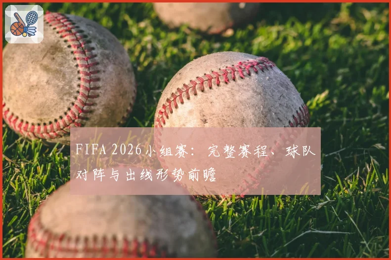 FIFA 2026小组赛：完整赛程、球队对阵与出线形势前瞻