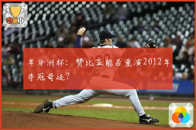 年非洲杯：赞比亚能否重演2012年夺冠奇迹？