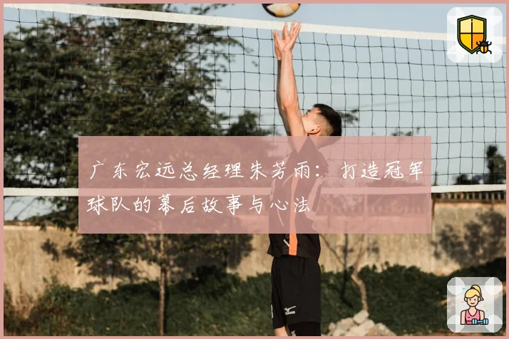 广东宏远总经理朱芳雨：打造冠军球队的幕后故事与心法