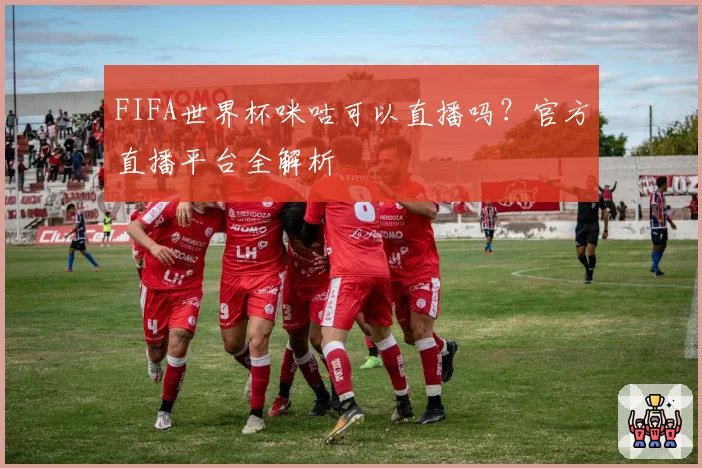 FIFA世界杯咪咕可以直播吗？官方直播平台全解析