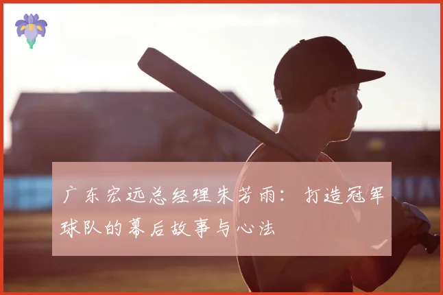 广东宏远总经理朱芳雨：打造冠军球队的幕后故事与心法