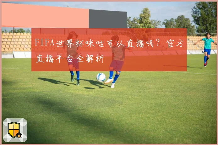 FIFA世界杯咪咕可以直播吗？官方直播平台全解析