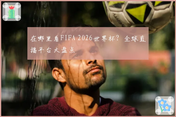 在哪里看FIFA 2026世界杯？全球直播平台大盘点