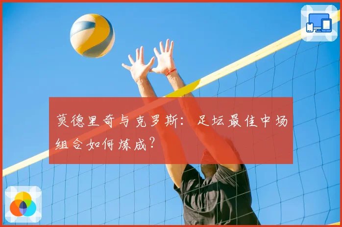莫德里奇与克罗斯：足坛最佳中场组合如何炼成？