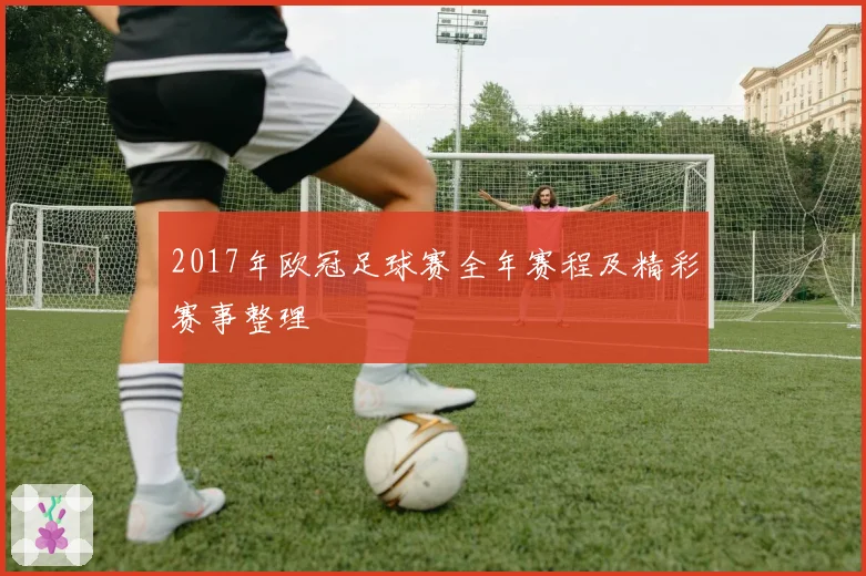 2017年欧冠足球赛全年赛程及精彩赛事整理