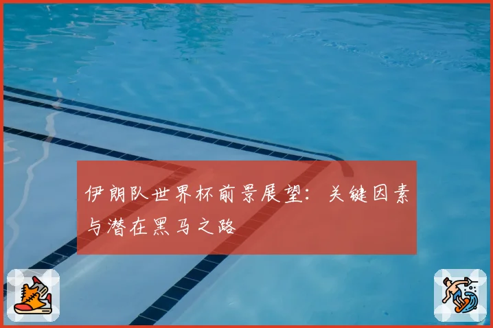 伊朗队世界杯前景展望:关键因素与潜在黑马之路