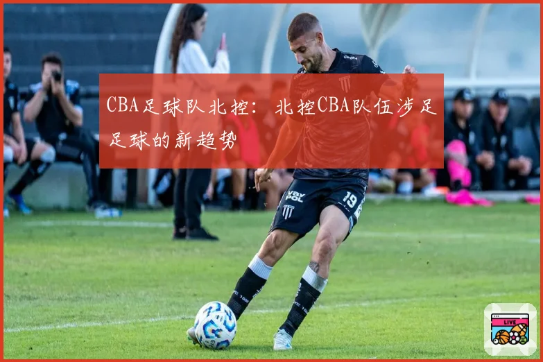 CBA足球队北控：北控CBA队伍涉足足球的新趋势