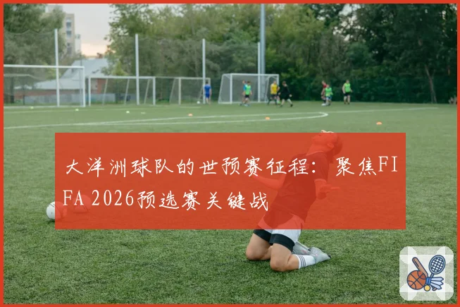 大洋洲球队的世预赛征程：聚焦FIFA 2026预选赛关键战