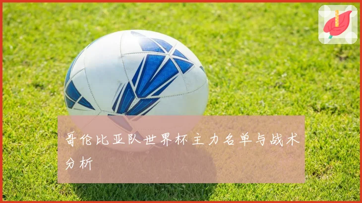 哥伦比亚队世界杯主力名单与战术分析