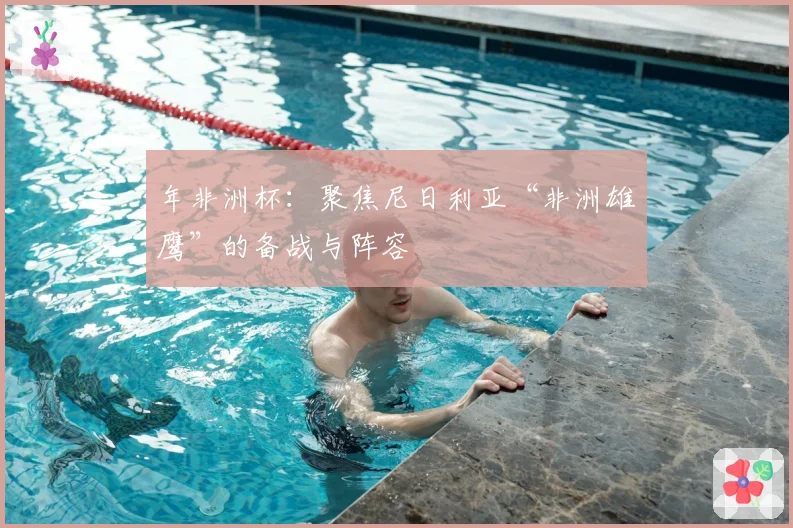 年非洲杯:聚焦尼日利亚“非洲雄鹰”的备战与阵容