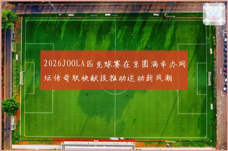 2026JOOLA匹克球赛在京圆满举办网坛传奇联袂献技推动运动新风潮